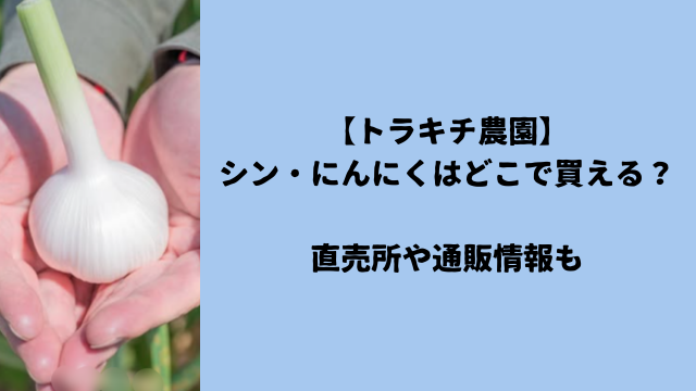 【トラキチ農園】シン・にんにくはどこで買える？直売所や通販情報も